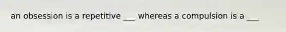 an obsession is a repetitive ___ whereas a compulsion is a ___