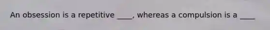 An obsession is a repetitive ____, whereas a compulsion is a ____