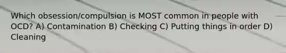 Which obsession/compulsion is MOST common in people with OCD? A) Contamination B) Checking C) Putting things in order D) Cleaning