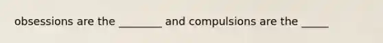 obsessions are the ________ and compulsions are the _____