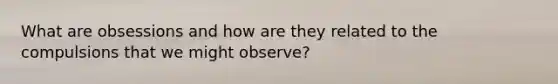 What are obsessions and how are they related to the compulsions that we might observe?