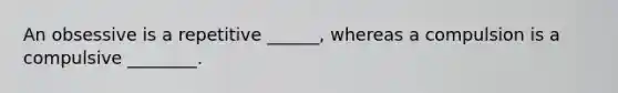 An obsessive is a repetitive ______, whereas a compulsion is a compulsive ________.