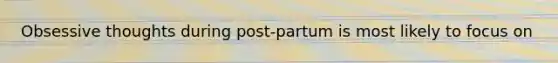 Obsessive thoughts during post-partum is most likely to focus on