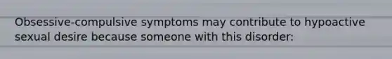 Obsessive-compulsive symptoms may contribute to hypoactive sexual desire because someone with this disorder: