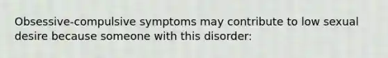 Obsessive-compulsive symptoms may contribute to low sexual desire because someone with this disorder: