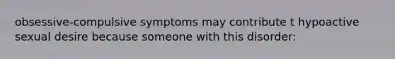 obsessive-compulsive symptoms may contribute t hypoactive sexual desire because someone with this disorder: