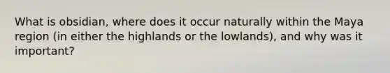 What is obsidian, where does it occur naturally within the Maya region (in either the highlands or the lowlands), and why was it important?