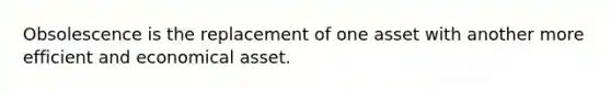 Obsolescence is the replacement of one asset with another more efficient and economical asset.