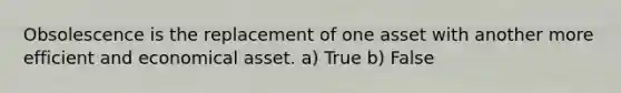 Obsolescence is the replacement of one asset with another more efficient and economical asset. a) True b) False