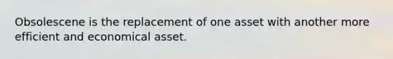 Obsolescene is the replacement of one asset with another more efficient and economical asset.