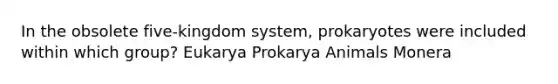 In the obsolete five-kingdom system, prokaryotes were included within which group? Eukarya Prokarya Animals Monera