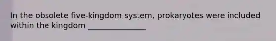 In the obsolete five-kingdom system, prokaryotes were included within the kingdom _______________