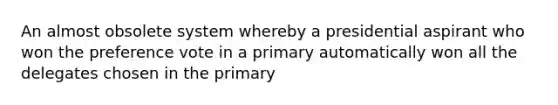 An almost obsolete system whereby a presidential aspirant who won the preference vote in a primary automatically won all the delegates chosen in the primary