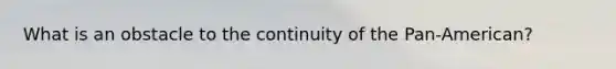 What is an obstacle to the continuity of the Pan-American?