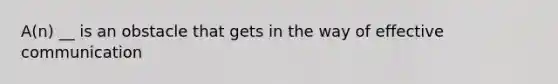 A(n) __ is an obstacle that gets in the way of effective communication
