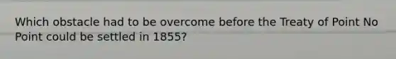 Which obstacle had to be overcome before the Treaty of Point No Point could be settled in 1855?