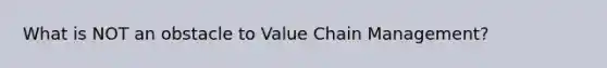 What is NOT an obstacle to Value Chain​ Management?