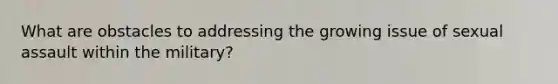 What are obstacles to addressing the growing issue of sexual assault within the military?