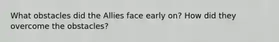 What obstacles did the Allies face early on? How did they overcome the obstacles?
