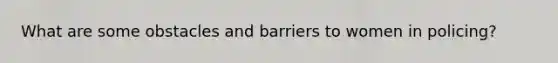 What are some obstacles and barriers to women in policing?