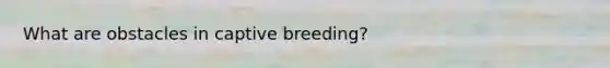 What are obstacles in captive breeding?