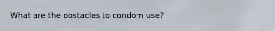 What are the obstacles to condom use?