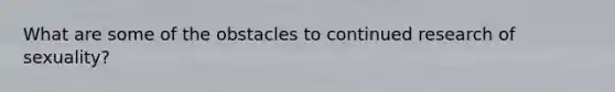 What are some of the obstacles to continued research of sexuality?