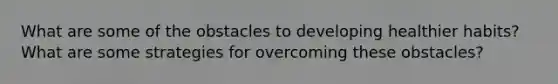 What are some of the obstacles to developing healthier habits? What are some strategies for overcoming these obstacles?