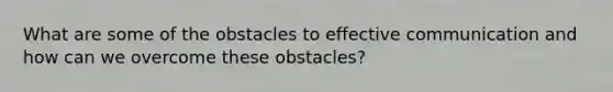 What are some of the obstacles to effective communication and how can we overcome these obstacles?