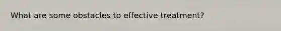 What are some obstacles to effective treatment?