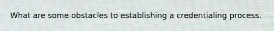 What are some obstacles to establishing a credentialing process.