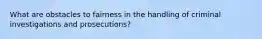 What are obstacles to fairness in the handling of criminal investigations and prosecutions?