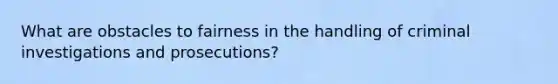 What are obstacles to fairness in the handling of criminal investigations and prosecutions?