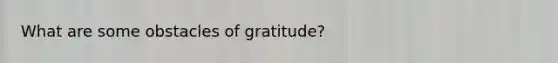 What are some obstacles of gratitude?