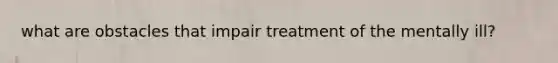 what are obstacles that impair treatment of the mentally ill?