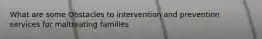 What are some Obstacles to intervention and prevention services for maltreating families