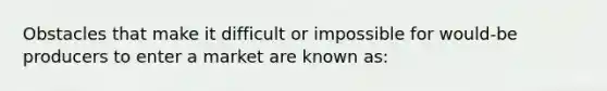 Obstacles that make it difficult or impossible for would-be producers to enter a market are known as: