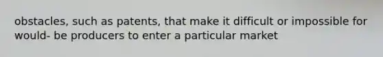 obstacles, such as patents, that make it difficult or impossible for would- be producers to enter a particular market