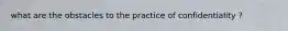 what are the obstacles to the practice of confidentiality ?