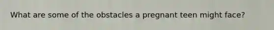 What are some of the obstacles a pregnant teen might face?