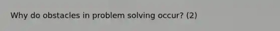 Why do obstacles in problem solving occur? (2)