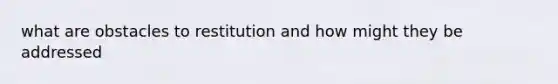 what are obstacles to restitution and how might they be addressed