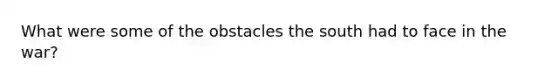 What were some of the obstacles the south had to face in the war?