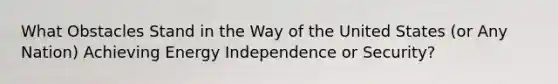 What Obstacles Stand in the Way of the United States (or Any Nation) Achieving Energy Independence or Security?