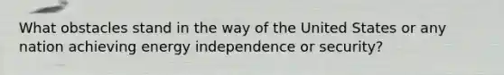 What obstacles stand in the way of the United States or any nation achieving energy independence or security?