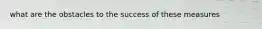 what are the obstacles to the success of these measures