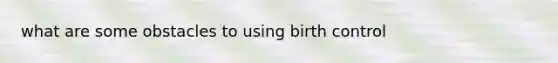 what are some obstacles to using birth control