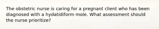 The obstetric nurse is caring for a pregnant client who has been diagnosed with a hydatidiform mole. What assessment should the nurse prioritize?