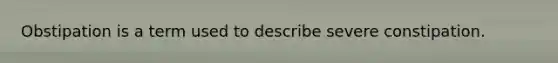 Obstipation is a term used to describe severe constipation.