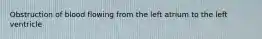 Obstruction of blood flowing from the left atrium to the left ventricle